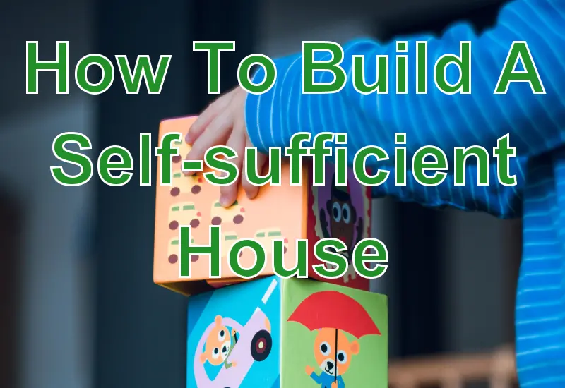 How To Build A Self-Sufficient House